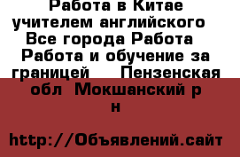 Работа в Китае учителем английского - Все города Работа » Работа и обучение за границей   . Пензенская обл.,Мокшанский р-н